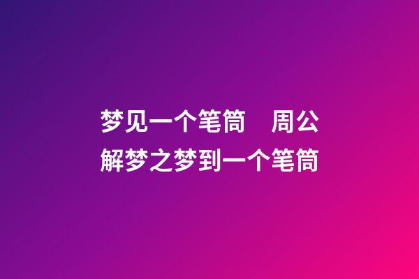 梦见一个笔筒　周公解梦之梦到一个笔筒